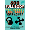600 Full Body Kettlebell & Dumbbell Workouts Book for Men and Women: With Step-by-Step Guides and Images for Strength and Fat Loss with 300 Kettlebell