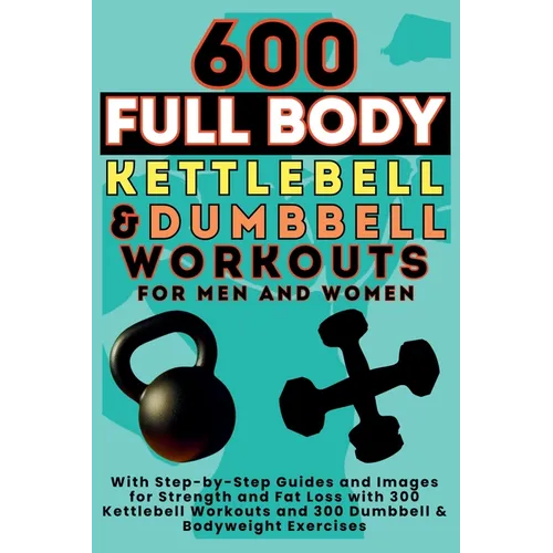 600 Full Body Kettlebell & Dumbbell Workouts Book for Men and Women: With Step-by-Step Guides and Images for Strength and Fat Loss with 300 Kettlebell