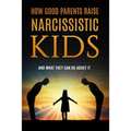 How Good Parents Raise Narcissistic kids: (And What They Can Do About It)