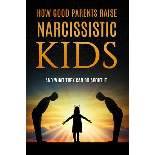 How Good Parents Raise Narcissistic kids: (And What They Can Do About It)