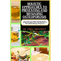 Holistic Approaches to Preventing and Managing Osteoporosis: Expert Guide To Robust Skeletal Health - Integrating Mind, Body, And Nutrition To Prevent