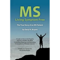 MS - Living Symptom Free: The True Story of an MS Patient: A Guide on How to Eat Properly and Live a Healthy Life while Controlling, Reducing, a