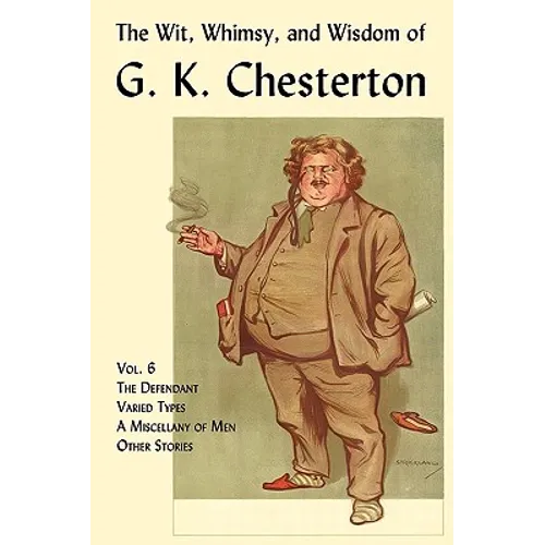 The Wit, Whimsy, and Wisdom of G. K. Chesterton, Volume 6: The Defendant, Varied Types, a Miscellany of Men, Other Stories