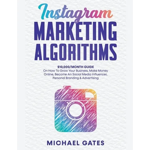 Instagram Marketing Algorithms 10,000/Month Guide On How To Grow Your Business, Make Money Online, Become An Social Media Influencer, Personal Brandin