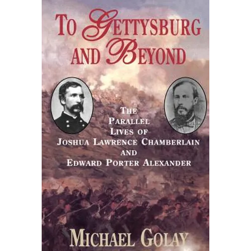 To Gettysburg and Beyond: The Parallel Lives of Joshua Chamberlain and Edward Porter Alexander