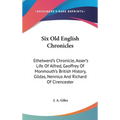 Six Old English Chronicles: Ethelwerd's Chronicle, Asser's Life Of Alfred, Geoffrey Of Monmouth's British History, Gildas, Nennius And Richard Of