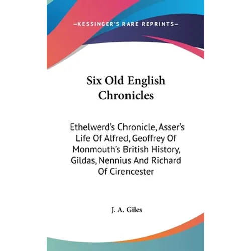 Six Old English Chronicles: Ethelwerd's Chronicle, Asser's Life Of Alfred, Geoffrey Of Monmouth's British History, Gildas, Nennius And Richard Of