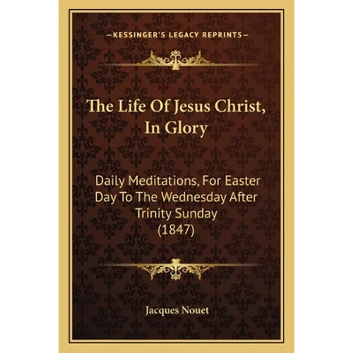 The Life Of Jesus Christ, In Glory: Daily Meditations, For Easter Day To The Wednesday After Trinity Sunday (1847)