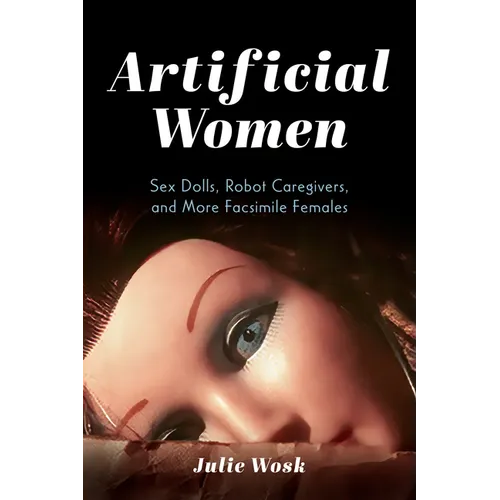 Artificial Women: Sex Dolls, Robot Caregivers, and More Facsimile Females