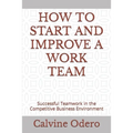 How to Start and Improve a Work Team: Successful Teamwork in the Competitive Business Environment