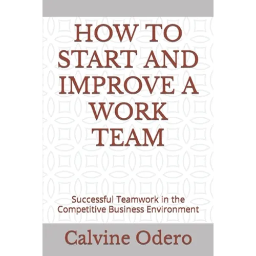 How to Start and Improve a Work Team: Successful Teamwork in the Competitive Business Environment