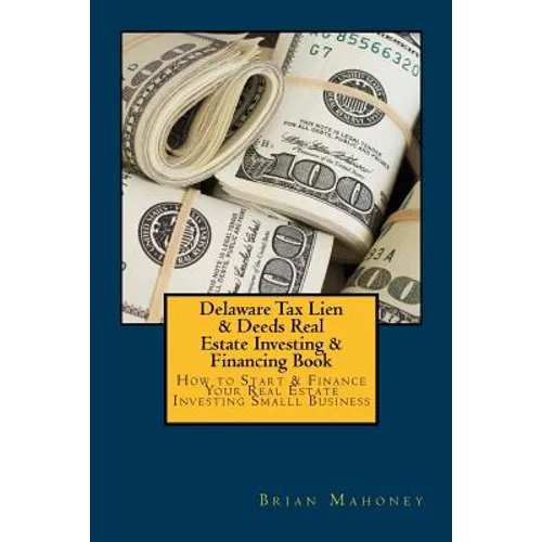 Delaware Tax Lien & Deeds Real Estate Investing & Financing Book: How to Start & Finance Your Real Estate Investing Smalll Business