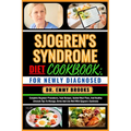 Sjogren's Syndrome Diet Cookbook: FOR NEWLY DIAGNOSED: Complete Beginner Procedures, Food Recipes, Guided Meal Plans, And Healthy Lifestyle Tips To Ma
