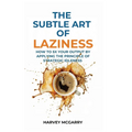 The Subtle Art Of Laziness: How to 5X Your Output by Applying the Principle of Strategic Idleness