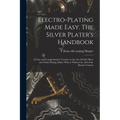 Electro-plating Made Easy. The Silver Plater's Handbook; a Clear and Comprehensive Treatise on the art of Gold, Silver and Nickel Plating, Either With