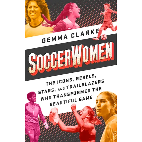 Soccerwomen: The Icons, Rebels, Stars, and Trailblazers Who Transformed the Beautiful Game