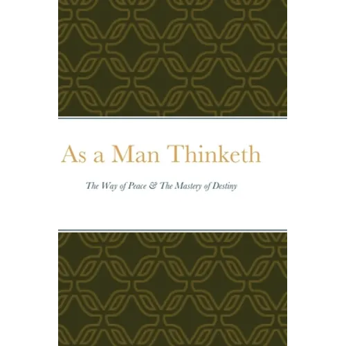 As a Man Thinketh: The Way of Peace & The Mastery of Destiny