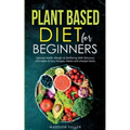 Plant Based Diet for Beginners: Optimal Health, Weight, & Well Being With Delicious, Affordable, & Easy Recipes, Habits, and Lifestyle Hacks