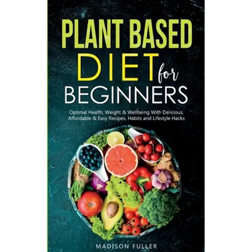 Plant Based Diet for Beginners: Optimal Health, Weight, & Well Being With Delicious, Affordable, & Easy Recipes, Habits, and Lifestyle Hacks