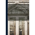 The English Gardener: a Treatise on the Kitchen Garden, the Flower Garden, the Shrubbery, and the Orchard, With a Kalendar Giving Instructio