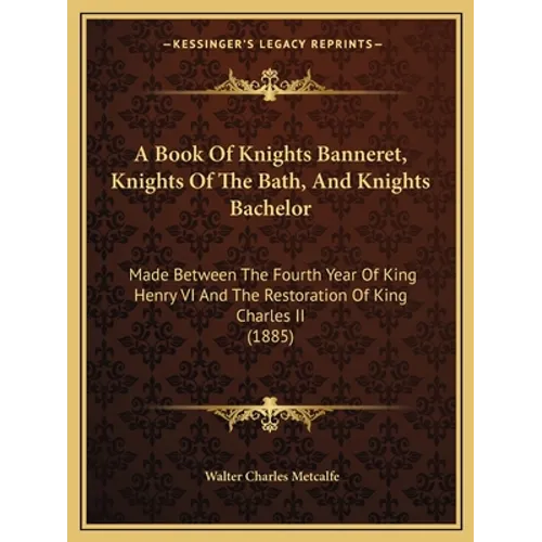 A Book Of Knights Banneret, Knights Of The Bath, And Knights Bachelor: Made Between The Fourth Year Of King Henry VI And The Restoration Of King Charl