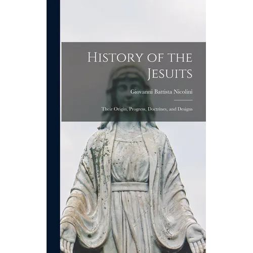 History of the Jesuits: Their Origin, Progress, Doctrines, and Designs