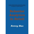 Behavior Analytics in Retail: Measure, Monitor and Predict Employee and Customer Activities to Optimize Store Operations and Profitably, and Enhance