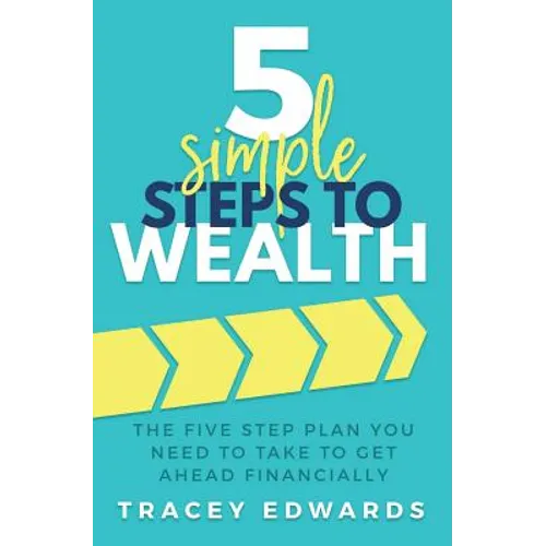 5 Simple Steps To Wealth: The Five Step Plan You Need to Take to Get Ahead Financially