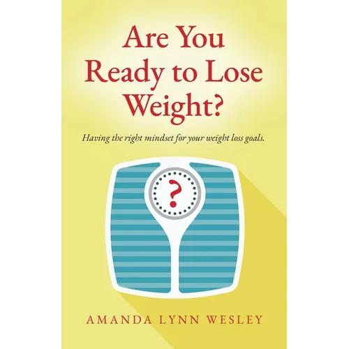 Are You Ready to Lose Weight?: Having The Right Mindset For Your Weight Loss Goals