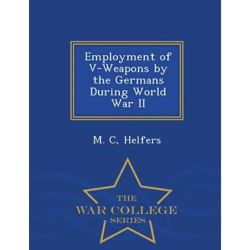 Employment of V-Weapons by the Germans During World War II - War College Series