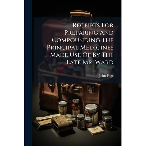 Receipts For Preparing And Compounding The Principal Medicines Made Use Of By The Late Mr. Ward
