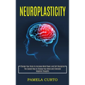 Neuroplasticity: Change Your Brain to Increase Mind Power and Self Discipline (The Easiest Way to Change Your Mind and Eliminate Negative Thoughts)