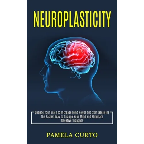 Neuroplasticity: Change Your Brain to Increase Mind Power and Self Discipline (The Easiest Way to Change Your Mind and Eliminate Negative Thoughts)