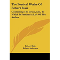 The Poetical Works of Robert Blair: Containing the Grave, Etc., to Which Is Prefixed a Life of the Author