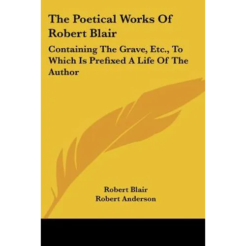 The Poetical Works of Robert Blair: Containing the Grave, Etc., to Which Is Prefixed a Life of the Author
