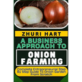 A Business Approach to Onion Farming: Complete Entrepreneurial Step By Step Guide To Onion Garden From Scratch