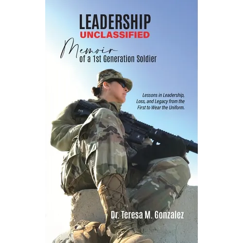 Leadership Unclassified Memoir of a 1st Generation Soldier, Lessons in Leadership, Loss, and Legacy from the First to Wear the Uniform.