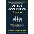 The Client Acquisition Blueprint: A SIMPLE, Step-By-Step Blueprint For Creating an EPIC Marketing Strategy & Online Presence