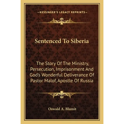 Sentenced To Siberia: The Story Of The Ministry, Persecution, Imprisonment And God's Wonderful Deliverance Of Pastor Malof, Apostle Of Russi