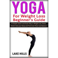 Yoga For Weight Loss Beginner's Guide: A Simpler, Easier and Faster Way to Weight Loss, Stress Relief, Heal your Body and Find Inner Peace and Balance