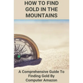 How To Find Gold In The Mountains: A Comprehensive Guide To Finding Gold By Computer Amazon: Lookup Patented Mining Claims