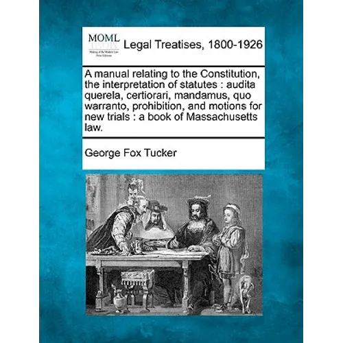 A Manual Relating to the Constitution, the Interpretation of Statutes: Audita Querela, Certiorari, Mandamus, Quo Warranto, Prohibition, and Motions fo
