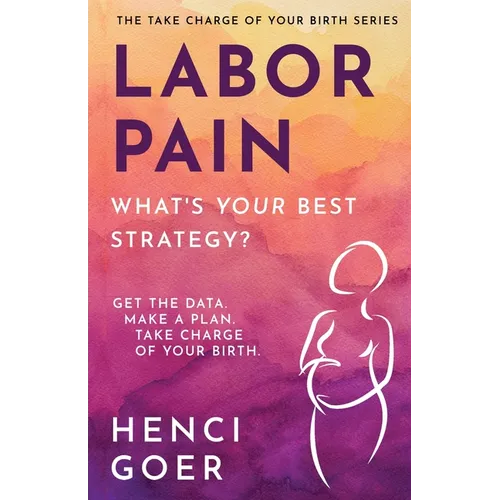 Labor Pain: What's Your Best Strategy?: Get the Data. Make a Plan. Take Charge of Your Birth.