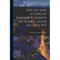 The Life and Letters of Madame Elisabeth de France, Sister of Louis XVI