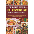Diabetic Renal Diet Cookbook for Newly Diagnosed 2024: The Ultimate Guide to Managing Diabetes and Kidney Disease for Newly Diagnosed