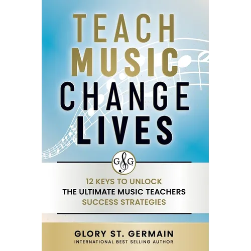 Teach Music Change Lives: 12 Keys to Unlock The Ultimate Music Teachers Success Strategies
