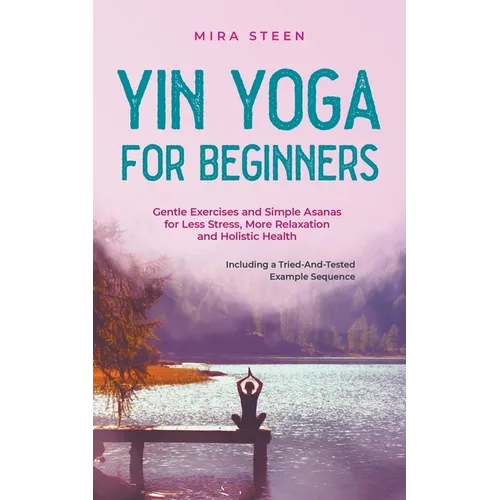 Yin Yoga for Beginners Gentle Exercises and Simple Asanas for Less Stress, More Relaxation and Holistic Health - Including a Tried-And-Tested Example