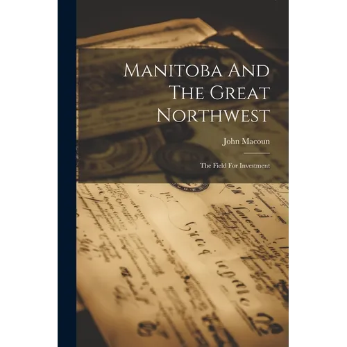 Manitoba And The Great Northwest: The Field For Investment