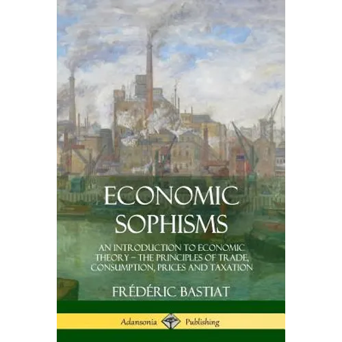 Economic Sophisms: An Introduction to Economic Theory, The Principles of Trade, Consumption, Prices and Taxation