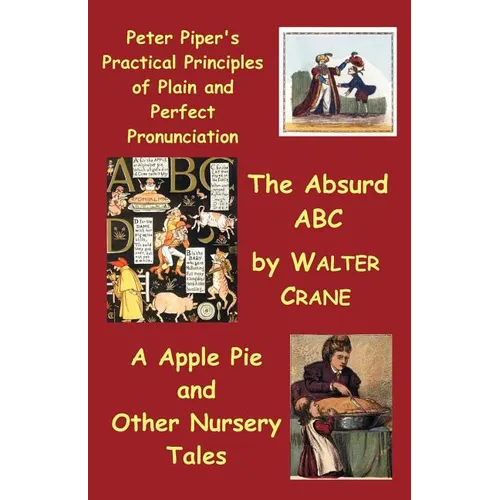 Peter Piper's Practical Principles of Plain and Perfect Pronunciation; The Absurd ABC; A Apple Pie and Other Nursery Tales.